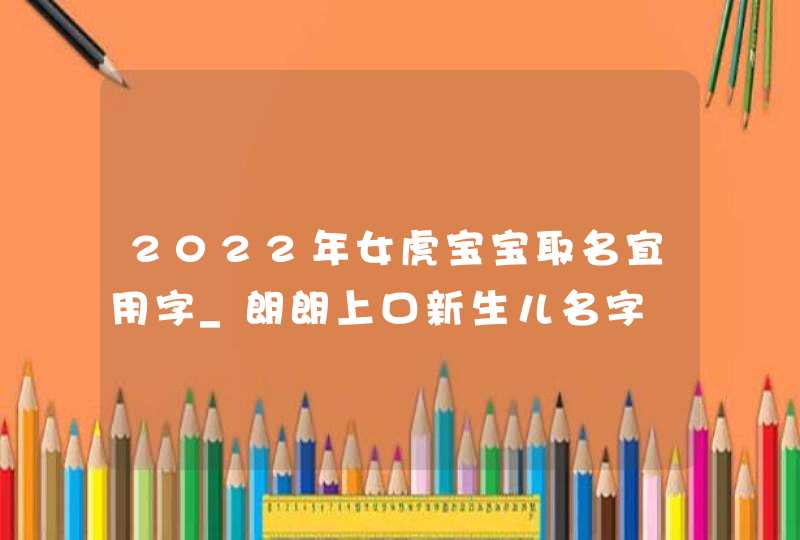 2022年女虎宝宝取名宜用字_朗朗上口新生儿名字