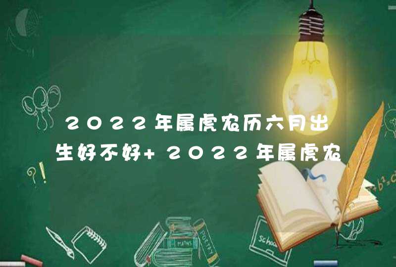 2022年属虎农历六月出生好不好 2022年属虎农历6月出生是什么命