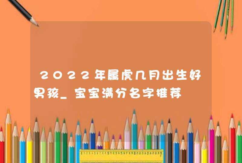 2022年属虎几月出生好男孩_宝宝满分名字推荐
