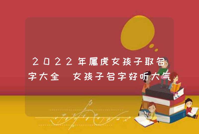 2022年属虎女孩子取名字大全_女孩子名字好听大气