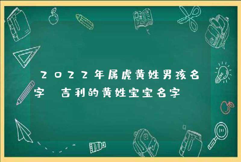 2022年属虎黄姓男孩名字,吉利的黄姓宝宝名字