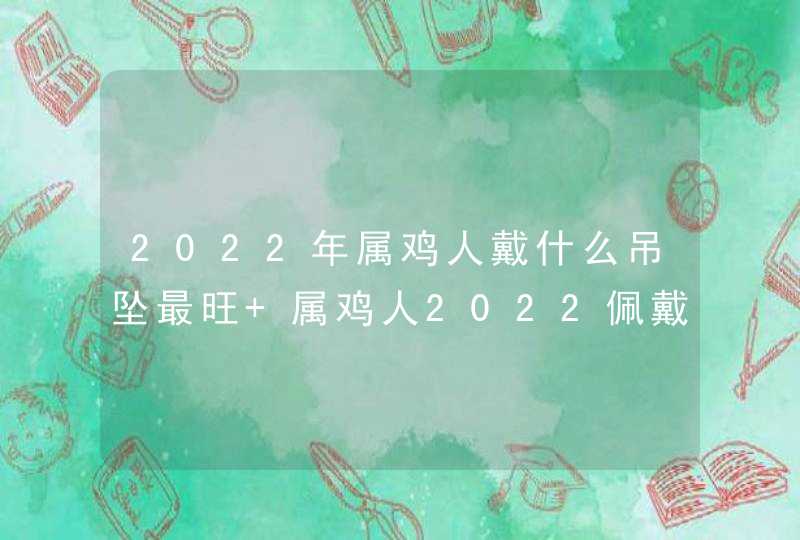 2022年属鸡人戴什么吊坠最旺 属鸡人2022佩戴什么可以旺财
