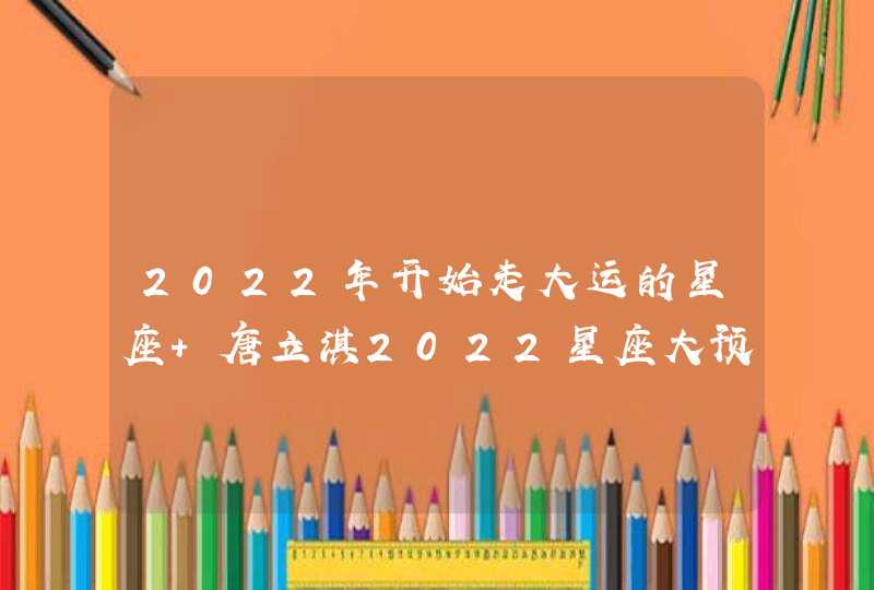2022年开始走大运的星座 唐立淇2022星座大预言