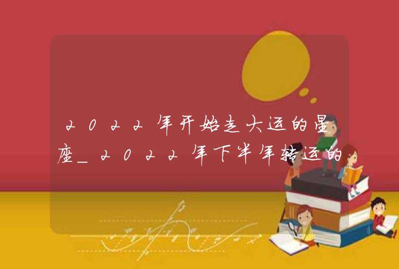 2022年开始走大运的星座_2022年下半年转运的星座