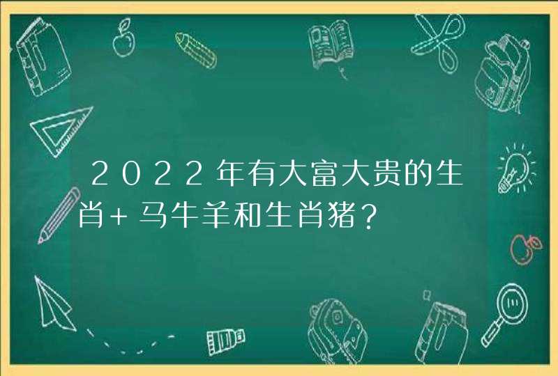 2022年有大富大贵的生肖 马牛羊和生肖猪？