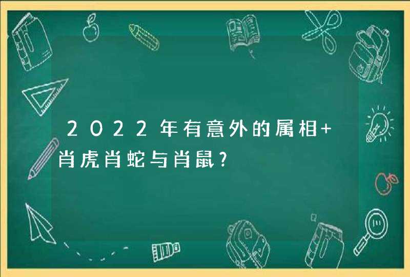 2022年有意外的属相 肖虎肖蛇与肖鼠？