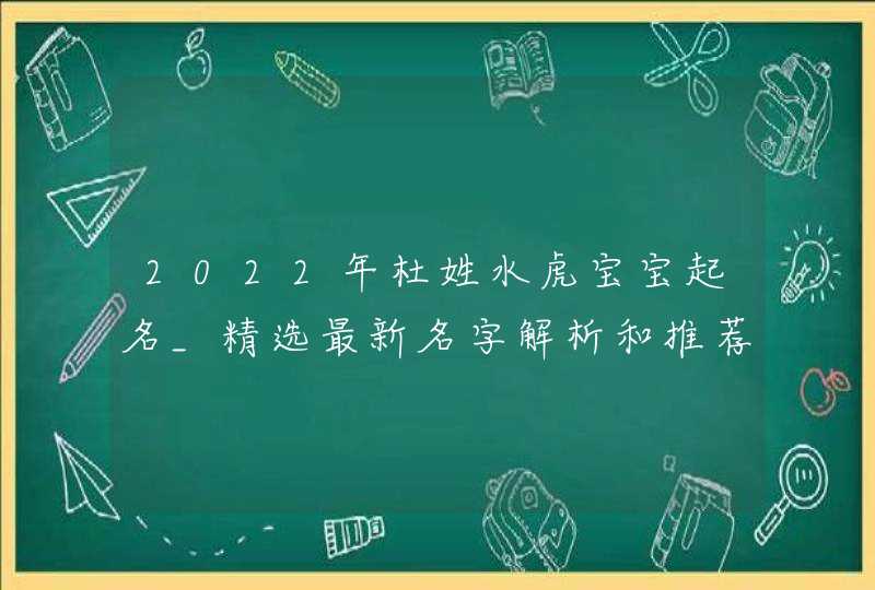 2022年杜姓水虎宝宝起名_精选最新名字解析和推荐