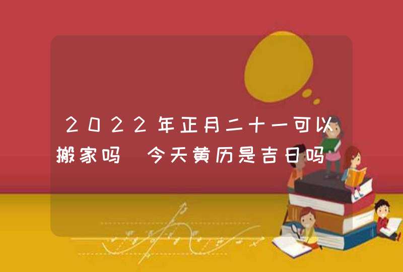 2022年正月二十一可以搬家吗_今天黄历是吉日吗