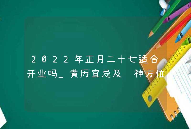 2022年正月二十七适合开业吗_黄历宜忌及财神方位