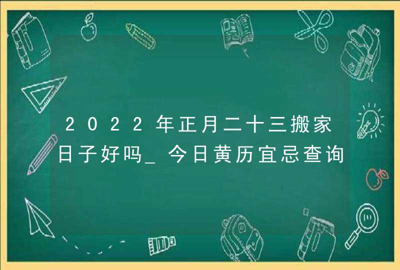 2022年正月二十三搬家日子好吗_今日黄历宜忌查询