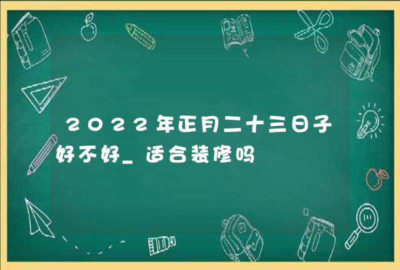 2022年正月二十三日子好不好_适合装修吗