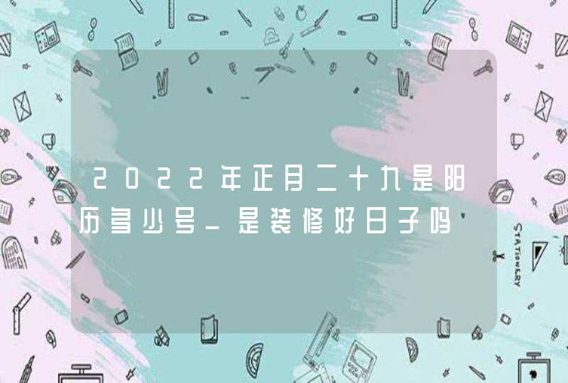 2022年正月二十九是阳历多少号_是装修好日子吗