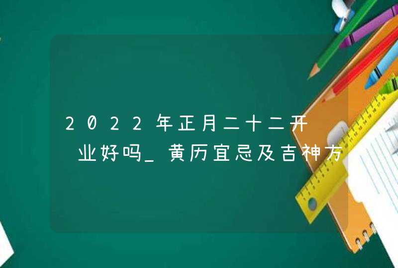 2022年正月二十二开门营业好吗_黄历宜忌及吉神方位