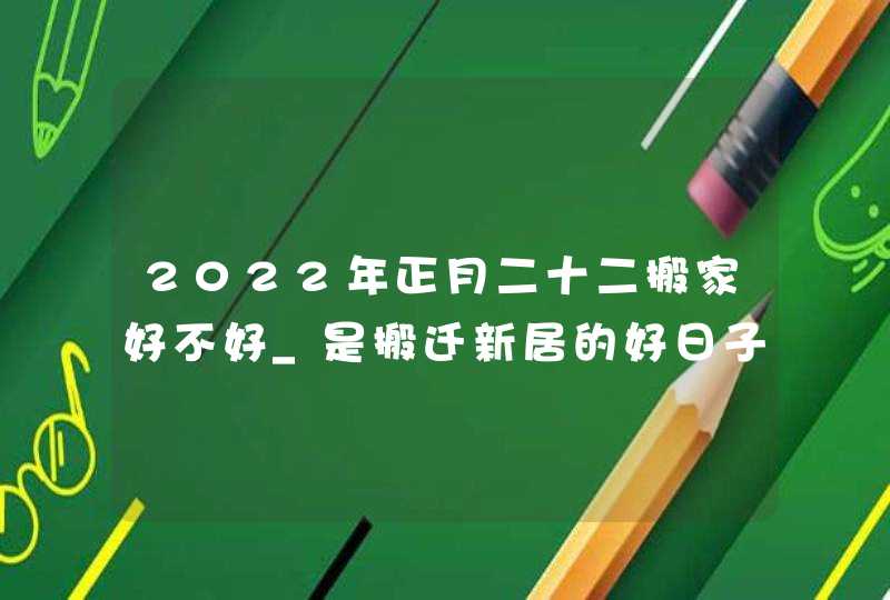 2022年正月二十二搬家好不好_是搬迁新居的好日子吗