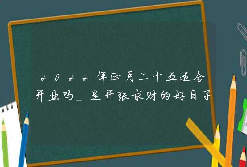 2022年正月二十五适合开业吗_是开张求财的好日子吗
