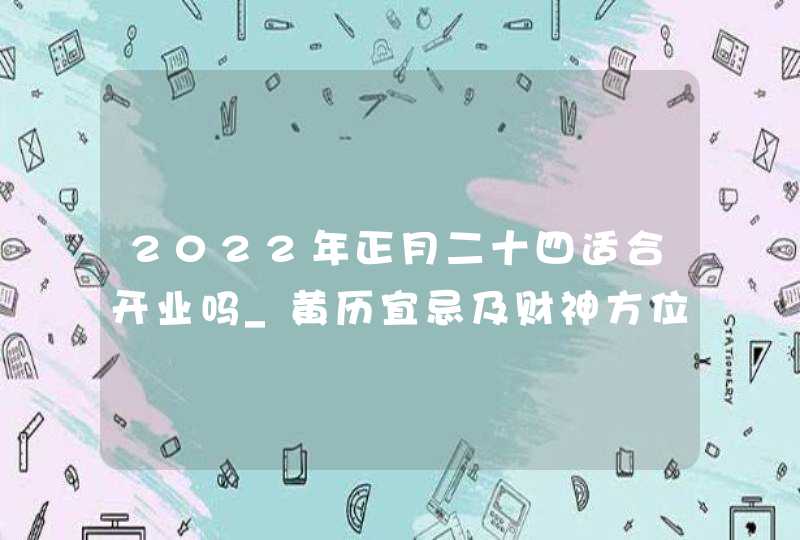 2022年正月二十四适合开业吗_黄历宜忌及财神方位查询