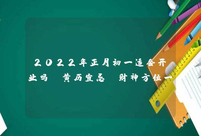 2022年正月初一适合开业吗_黄历宜忌及财神方位一览