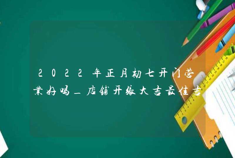 2022年正月初七开门营业好吗_店铺开张大吉最佳吉日