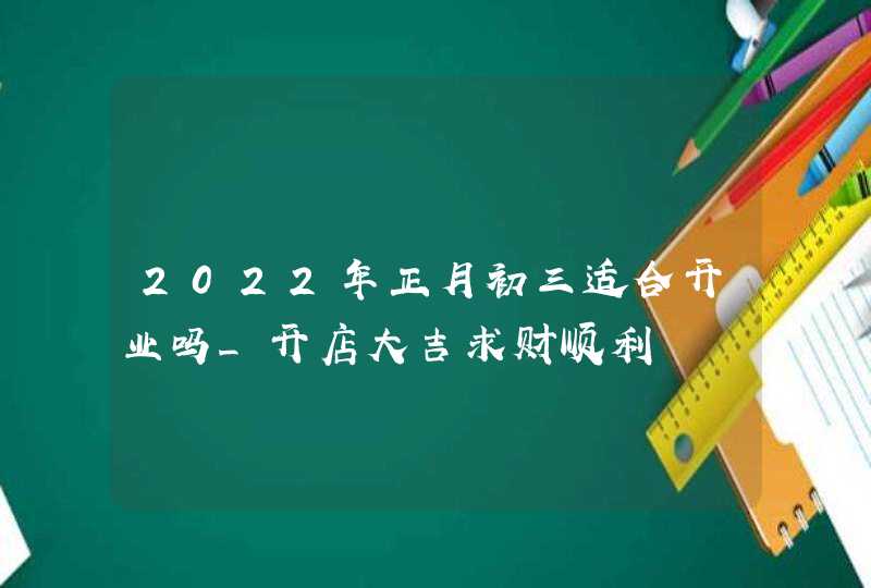 2022年正月初三适合开业吗_开店大吉求财顺利