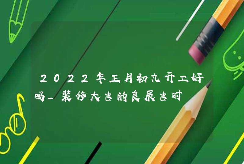 2022年正月初九开工好吗_装修大吉的良辰吉时