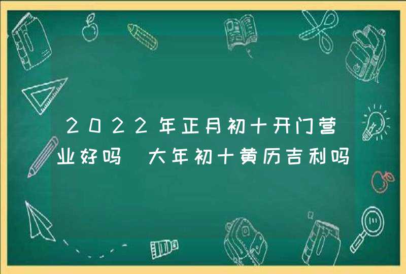 2022年正月初十开门营业好吗_大年初十黄历吉利吗
