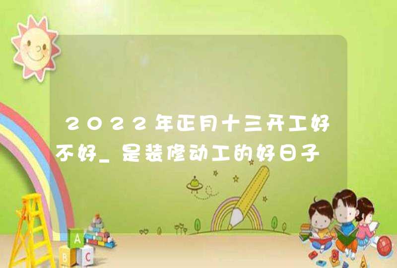 2022年正月十三开工好不好_是装修动工的好日子
