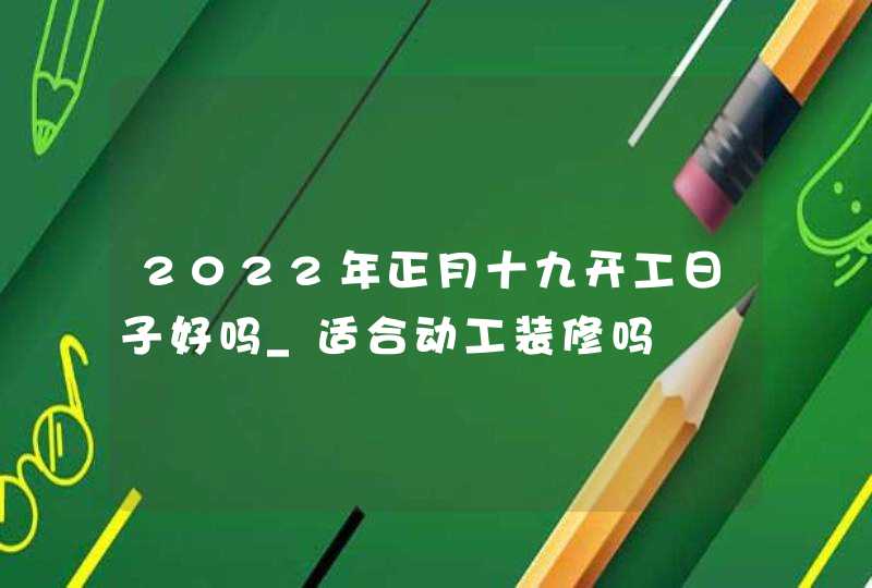 2022年正月十九开工日子好吗_适合动工装修吗