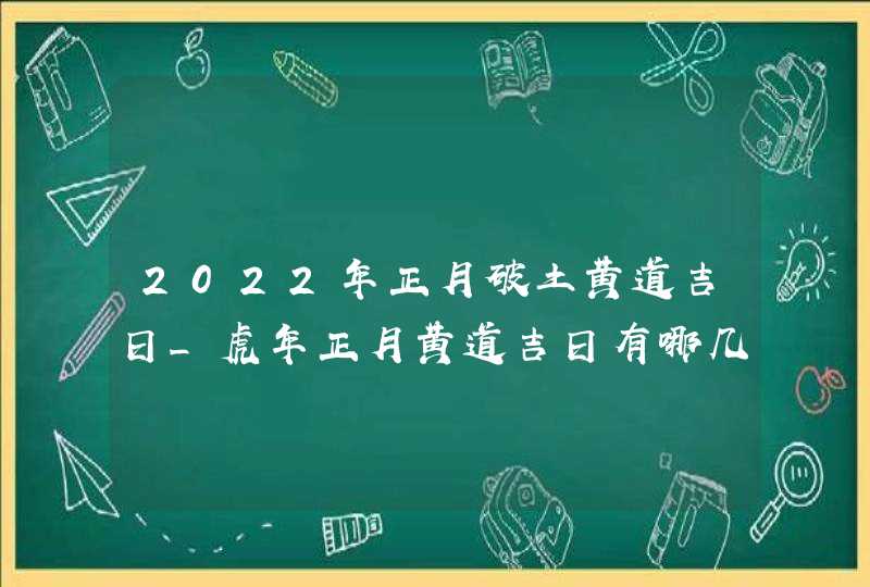 2022年正月破土黄道吉日_虎年正月黄道吉日有哪几天