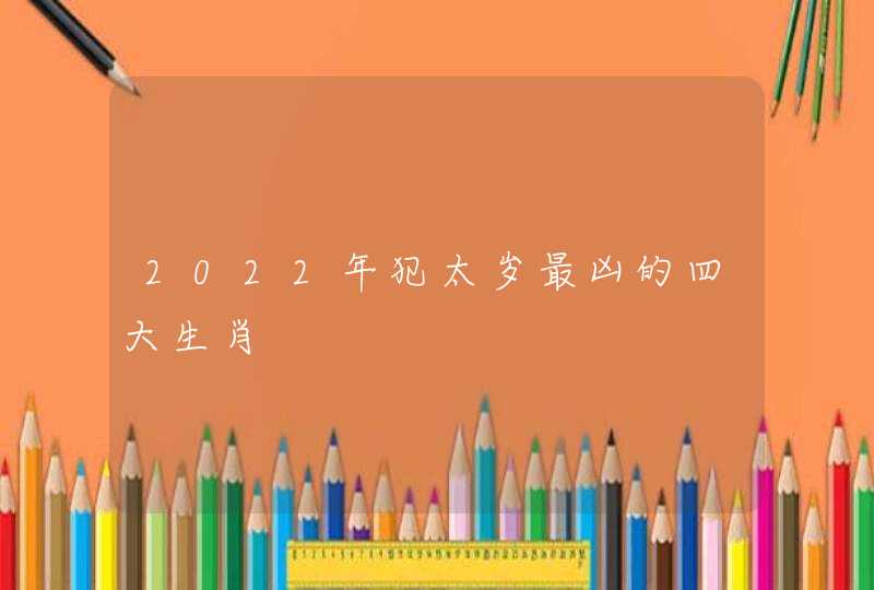 2022年犯太岁最凶的四大生肖