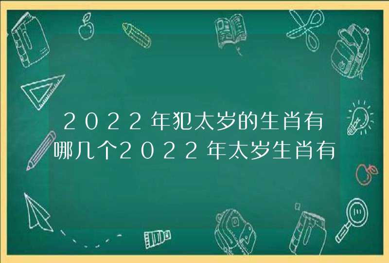 2022年犯太岁的生肖有哪几个2022年太岁生肖有哪几个