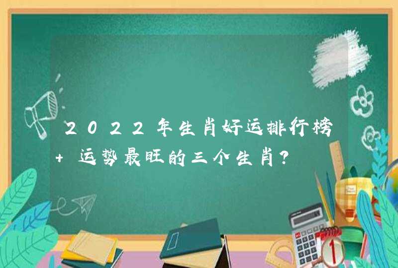 2022年生肖好运排行榜 运势最旺的三个生肖？