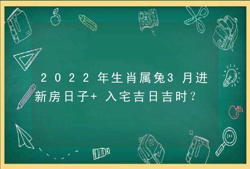 2022年生肖属兔3月进新房日子 入宅吉日吉时？