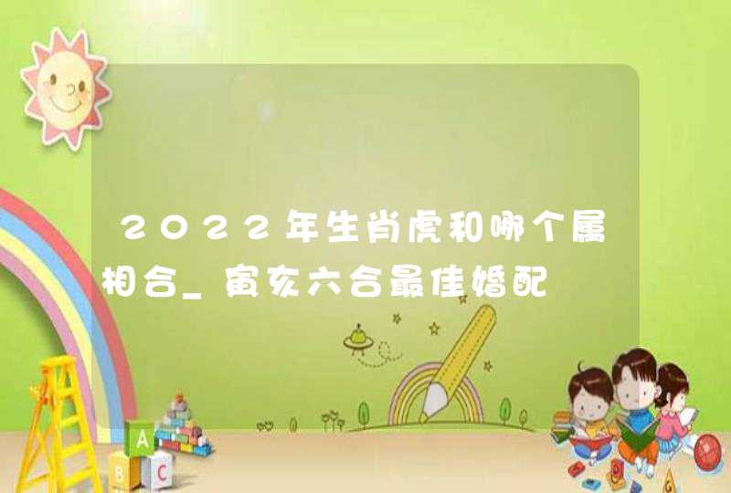 2022年生肖虎和哪个属相合_寅亥六合最佳婚配