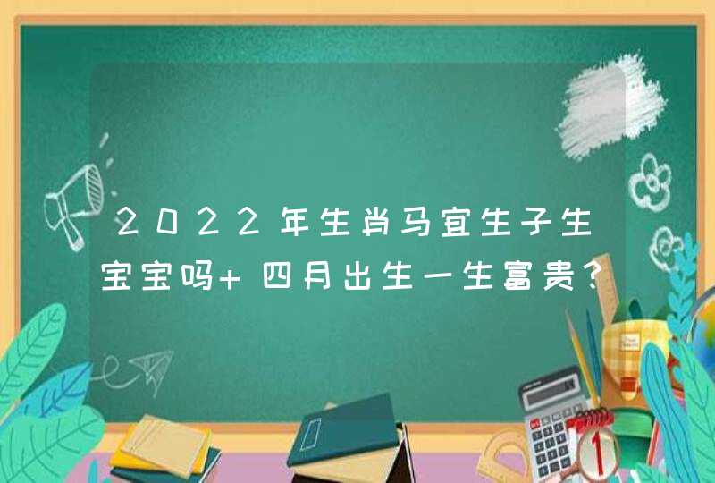2022年生肖马宜生子生宝宝吗 四月出生一生富贵？