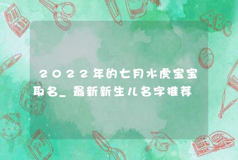 2022年的七月水虎宝宝取名_最新新生儿名字推荐