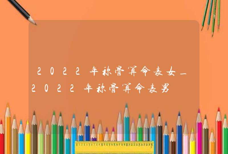 2022年称骨算命表女_2022年称骨算命表男