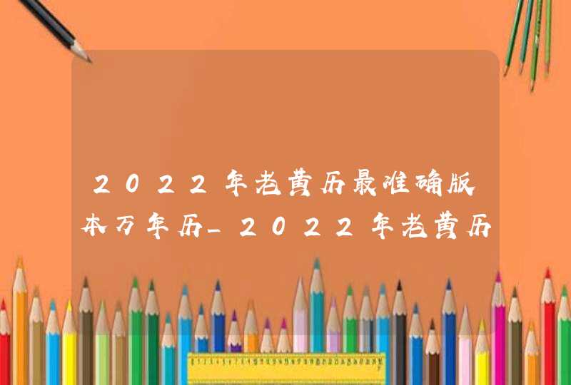 2022年老黄历最准确版本万年历_2022年老黄历最准确版本7月份