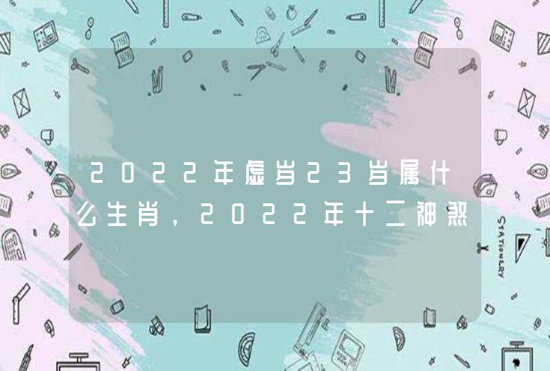 2022年虚岁23岁属什么生肖，2022年十二神煞对照表