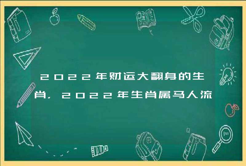 2022年财运大翻身的生肖，2022年生肖属马人流年运程