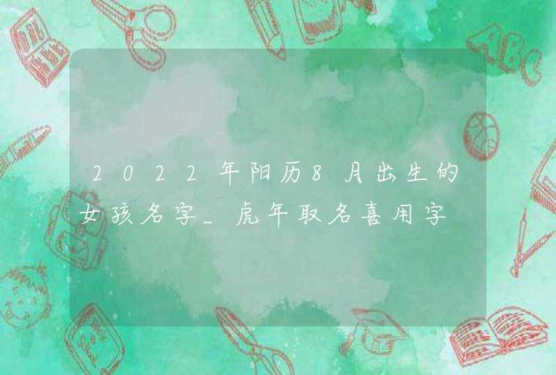 2022年阳历8月出生的女孩名字_虎年取名喜用字