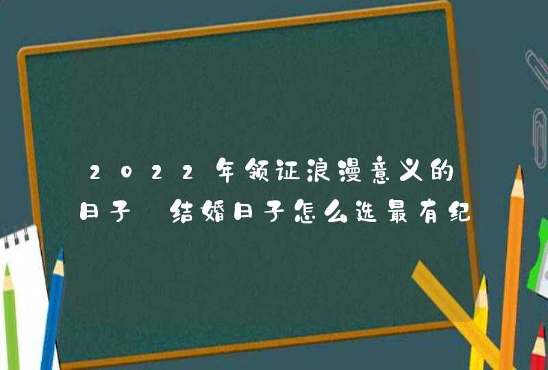 2022年领证浪漫意义的日子_结婚日子怎么选最有纪念意义