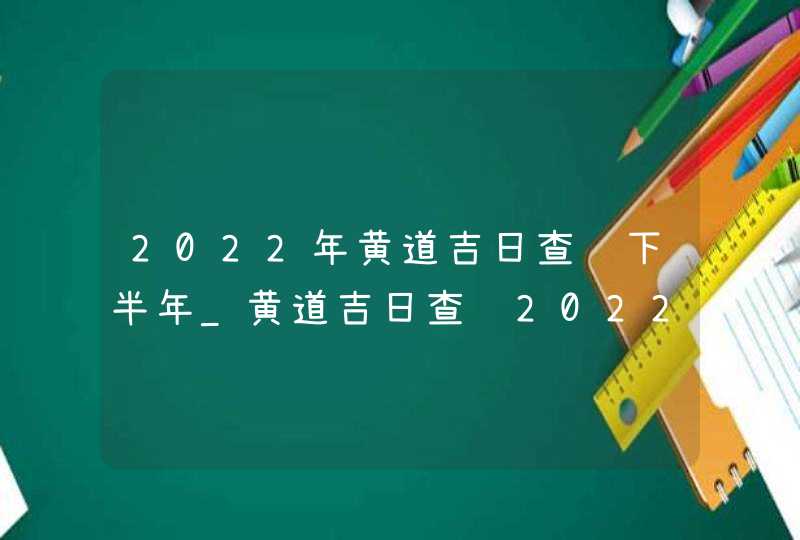 2022年黄道吉日查询下半年_黄道吉日查询2022年下半年