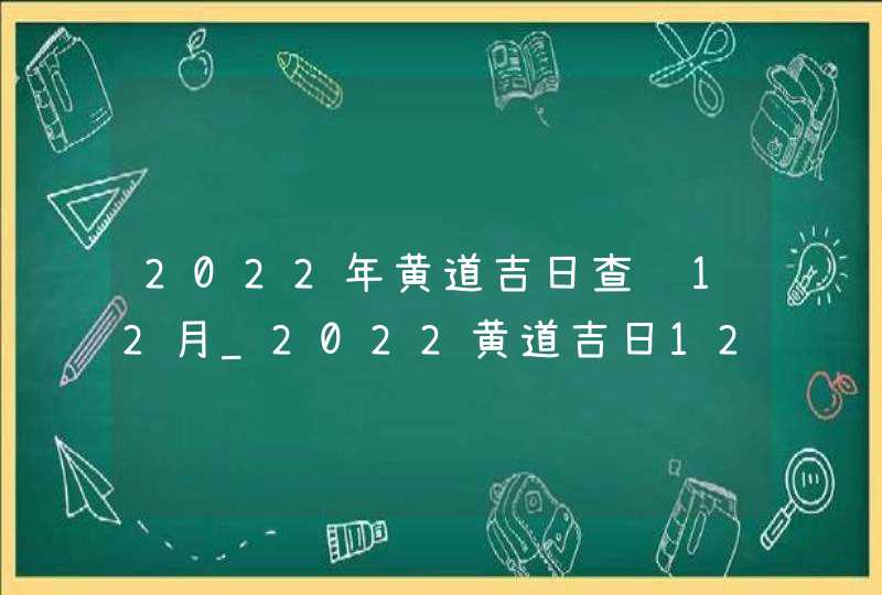 2022年黄道吉日查询12月_2022黄道吉日12月