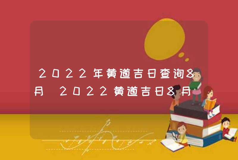 2022年黄道吉日查询8月_2022黄道吉日8月