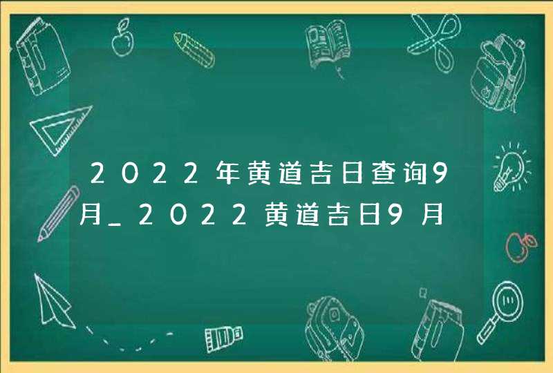 2022年黄道吉日查询9月_2022黄道吉日9月