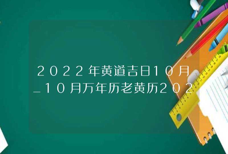 2022年黄道吉日10月_10月万年历老黄历2022年黄道吉日查询
