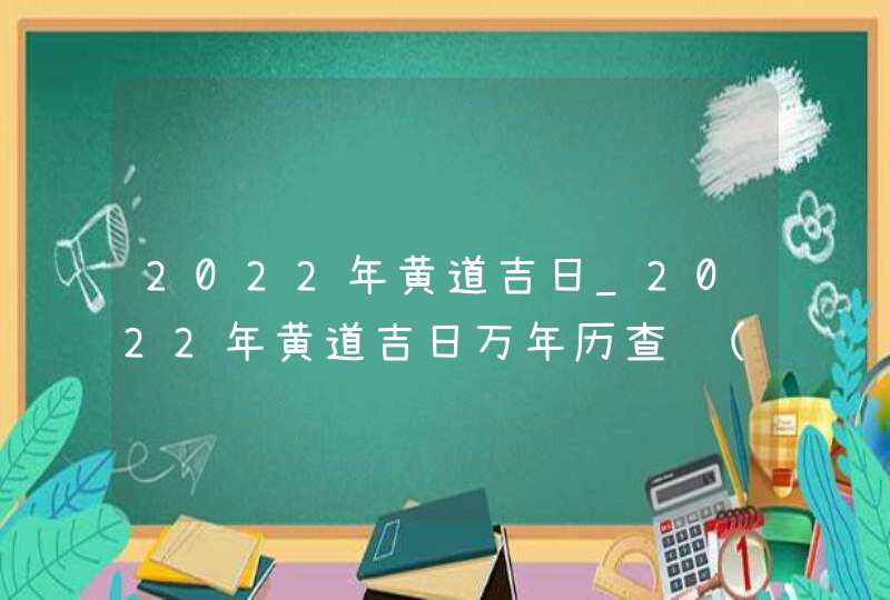 2022年黄道吉日_2022年黄道吉日万年历查询(全年)