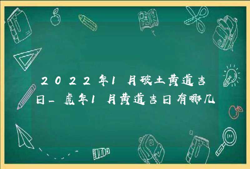 2022年1月破土黄道吉日_虎年1月黄道吉日有哪几天
