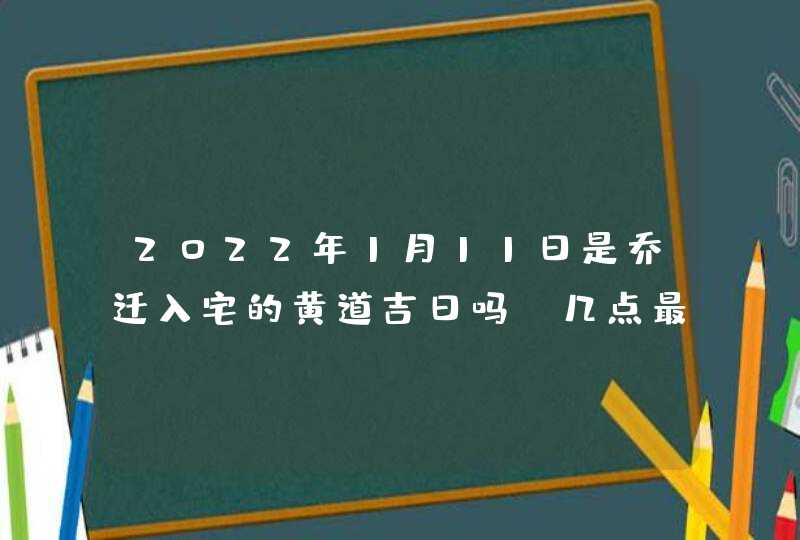2022年1月11日是乔迁入宅的黄道吉日吗_几点最吉利