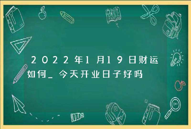 2022年1月19日财运如何_今天开业日子好吗